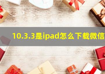 10.3.3是ipad怎么下载微信