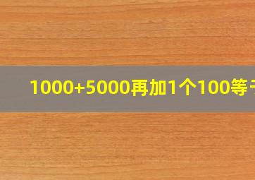 1000+5000再加1个100等于几