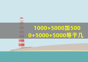 1000+5000加5000+5000+5000等于几