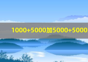 1000+5000加5000+5000加5000+5