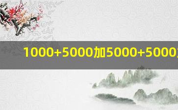 1000+5000加5000+5000加五千