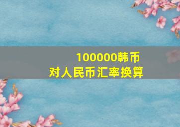 100000韩币对人民币汇率换算