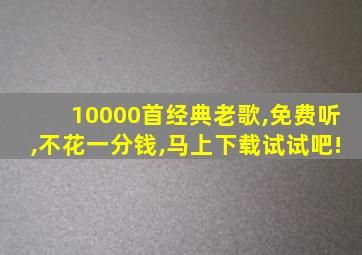 10000首经典老歌,免费听,不花一分钱,马上下载试试吧!