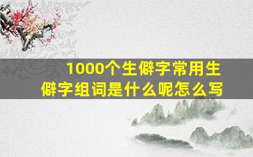 1000个生僻字常用生僻字组词是什么呢怎么写