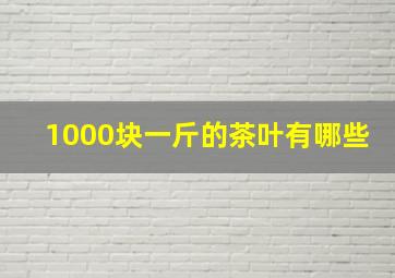 1000块一斤的茶叶有哪些