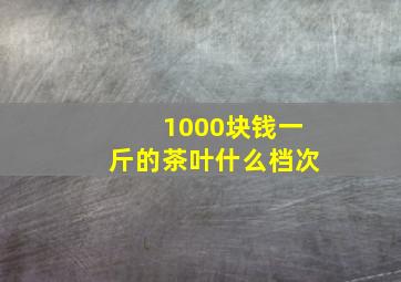 1000块钱一斤的茶叶什么档次