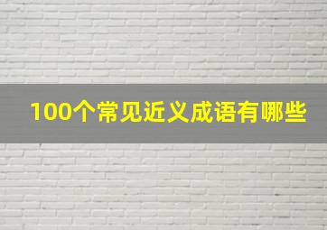 100个常见近义成语有哪些