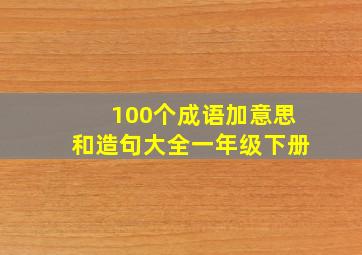 100个成语加意思和造句大全一年级下册