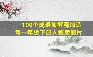 100个成语加解释加造句一年级下册人教版图片