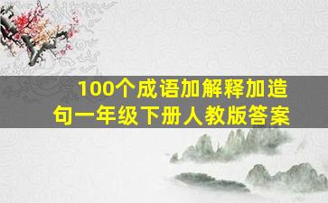 100个成语加解释加造句一年级下册人教版答案