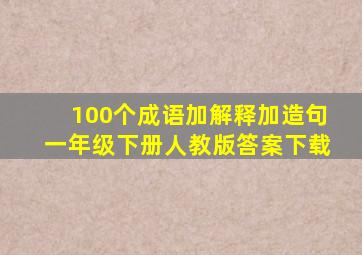 100个成语加解释加造句一年级下册人教版答案下载