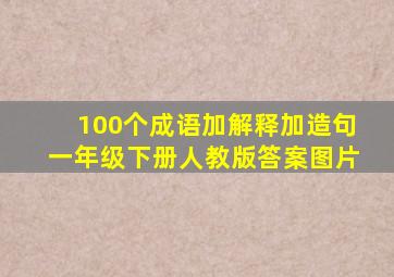 100个成语加解释加造句一年级下册人教版答案图片