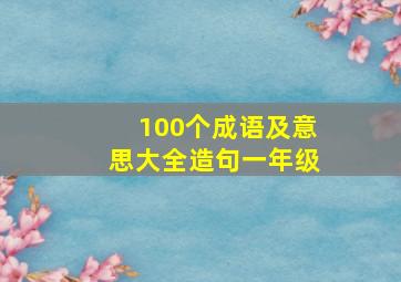 100个成语及意思大全造句一年级