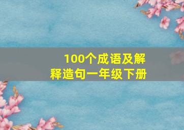 100个成语及解释造句一年级下册