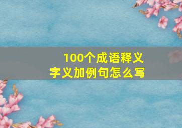 100个成语释义字义加例句怎么写