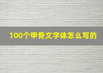 100个甲骨文字体怎么写的