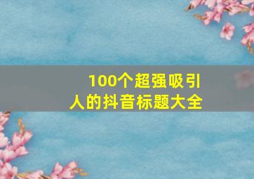 100个超强吸引人的抖音标题大全