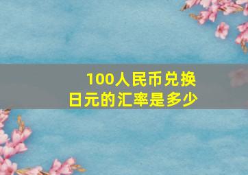 100人民币兑换日元的汇率是多少