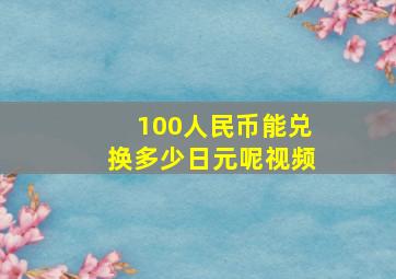 100人民币能兑换多少日元呢视频