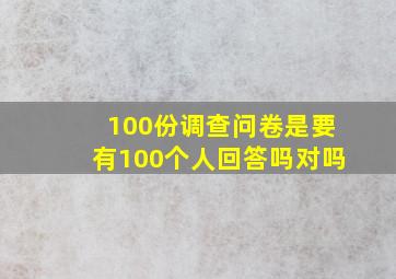 100份调查问卷是要有100个人回答吗对吗