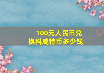 100元人民币兑换科威特币多少钱