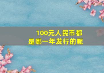 100元人民币都是哪一年发行的呢