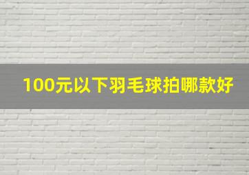 100元以下羽毛球拍哪款好