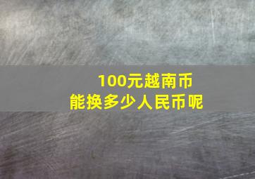 100元越南币能换多少人民币呢