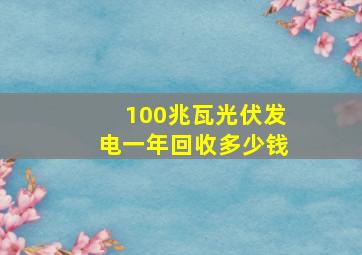 100兆瓦光伏发电一年回收多少钱