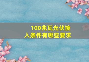 100兆瓦光伏接入条件有哪些要求