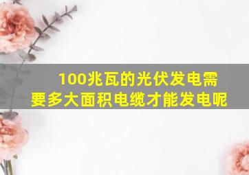 100兆瓦的光伏发电需要多大面积电缆才能发电呢