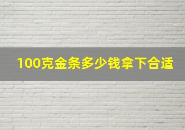 100克金条多少钱拿下合适