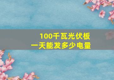 100千瓦光伏板一天能发多少电量