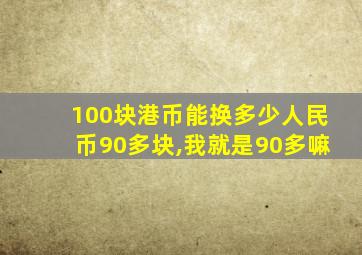 100块港币能换多少人民币90多块,我就是90多嘛