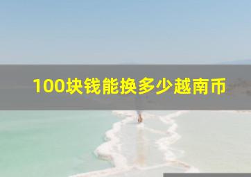 100块钱能换多少越南币