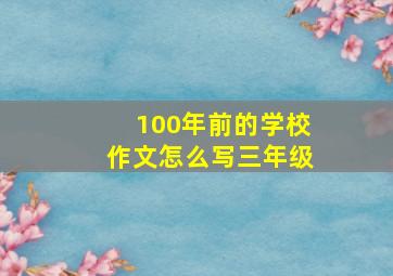 100年前的学校作文怎么写三年级