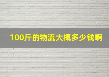 100斤的物流大概多少钱啊