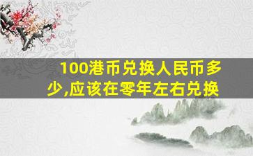 100港币兑换人民币多少,应该在零年左右兑换