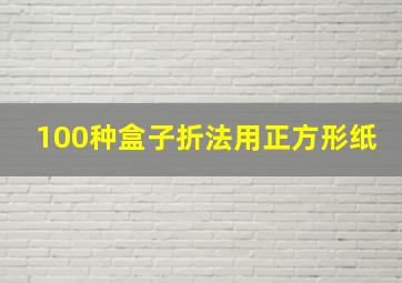 100种盒子折法用正方形纸