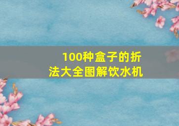 100种盒子的折法大全图解饮水机