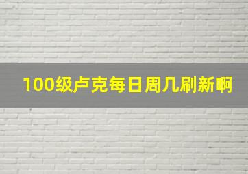 100级卢克每日周几刷新啊