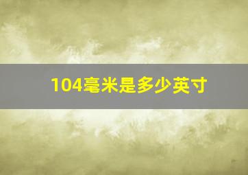 104毫米是多少英寸