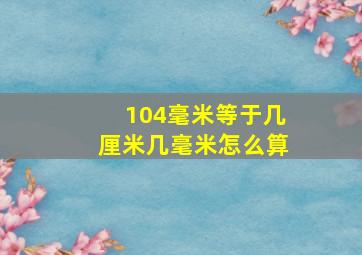 104毫米等于几厘米几毫米怎么算