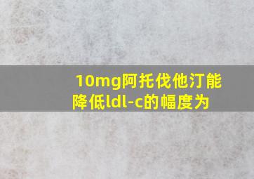 10mg阿托伐他汀能降低ldl-c的幅度为