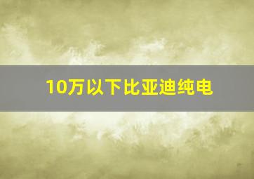 10万以下比亚迪纯电