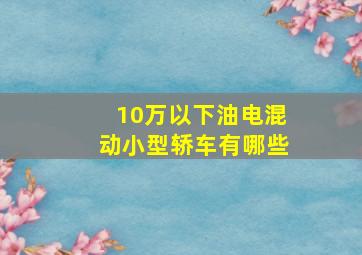 10万以下油电混动小型轿车有哪些