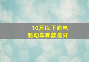 10万以下油电混动车哪款最好