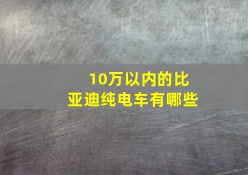 10万以内的比亚迪纯电车有哪些