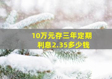 10万元存三年定期利息2.35多少钱