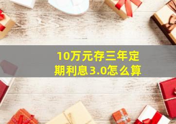 10万元存三年定期利息3.0怎么算